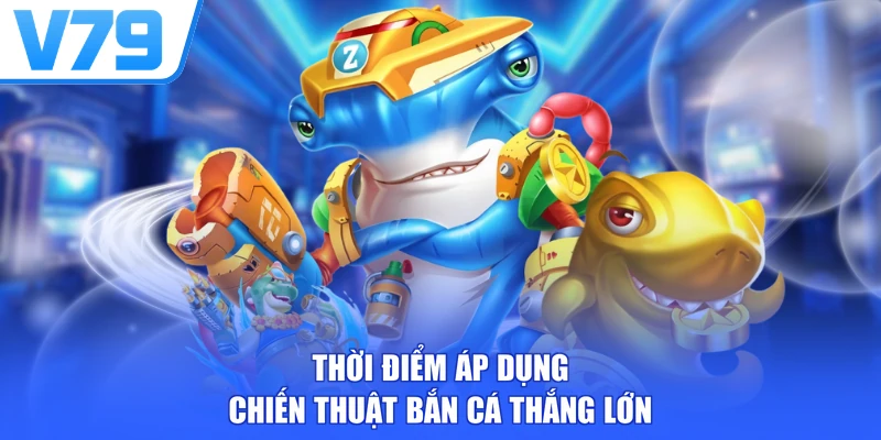 Thời điểm áp dụng chiến thuật bắn cá thắng lớn